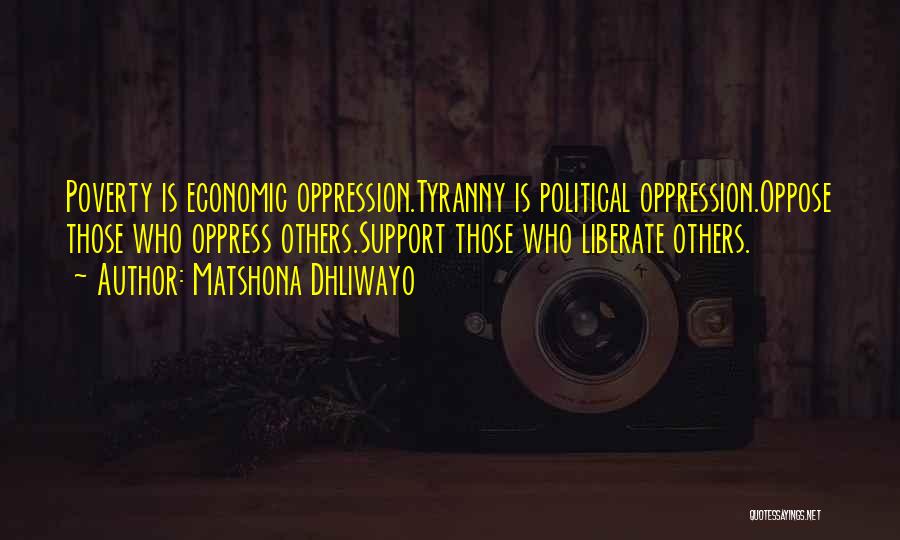 Matshona Dhliwayo Quotes: Poverty Is Economic Oppression.tyranny Is Political Oppression.oppose Those Who Oppress Others.support Those Who Liberate Others.