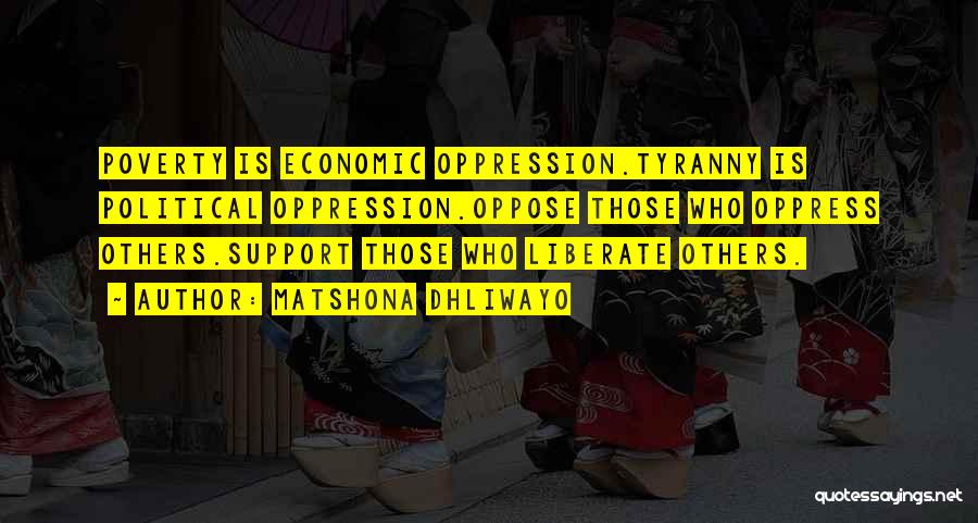 Matshona Dhliwayo Quotes: Poverty Is Economic Oppression.tyranny Is Political Oppression.oppose Those Who Oppress Others.support Those Who Liberate Others.