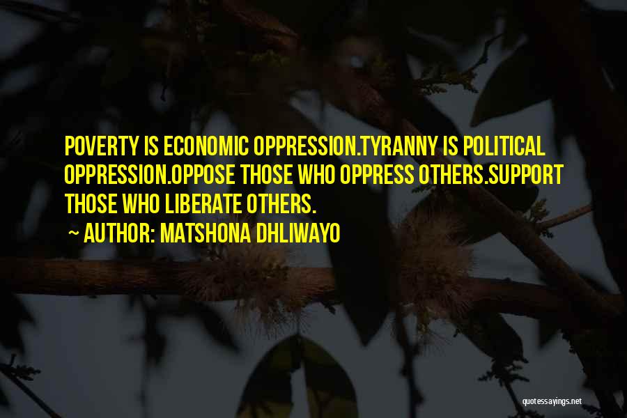Matshona Dhliwayo Quotes: Poverty Is Economic Oppression.tyranny Is Political Oppression.oppose Those Who Oppress Others.support Those Who Liberate Others.