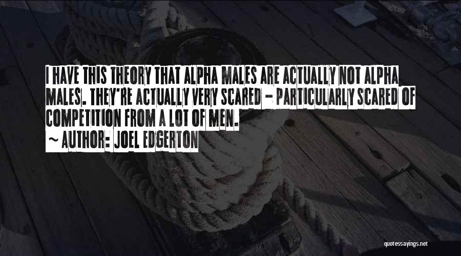 Joel Edgerton Quotes: I Have This Theory That Alpha Males Are Actually Not Alpha Males. They're Actually Very Scared - Particularly Scared Of