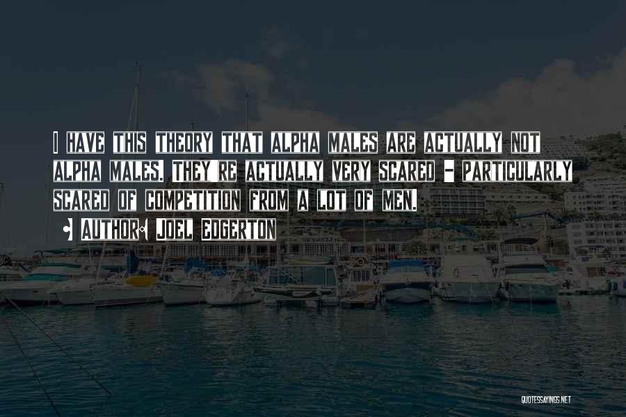 Joel Edgerton Quotes: I Have This Theory That Alpha Males Are Actually Not Alpha Males. They're Actually Very Scared - Particularly Scared Of