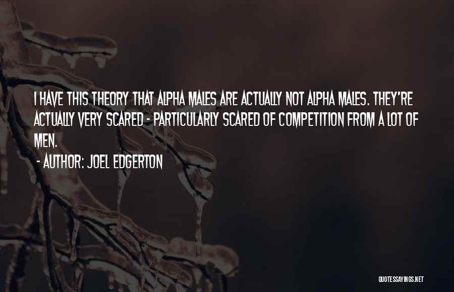 Joel Edgerton Quotes: I Have This Theory That Alpha Males Are Actually Not Alpha Males. They're Actually Very Scared - Particularly Scared Of