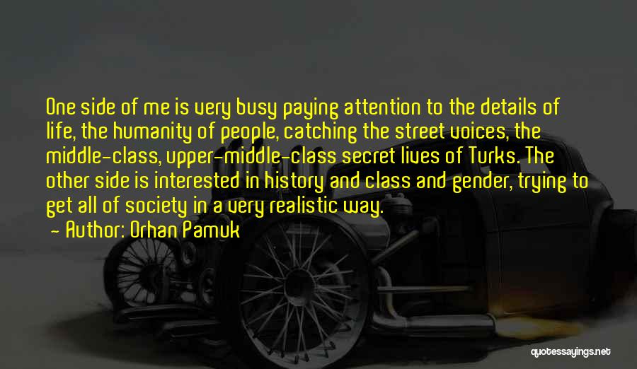 Orhan Pamuk Quotes: One Side Of Me Is Very Busy Paying Attention To The Details Of Life, The Humanity Of People, Catching The