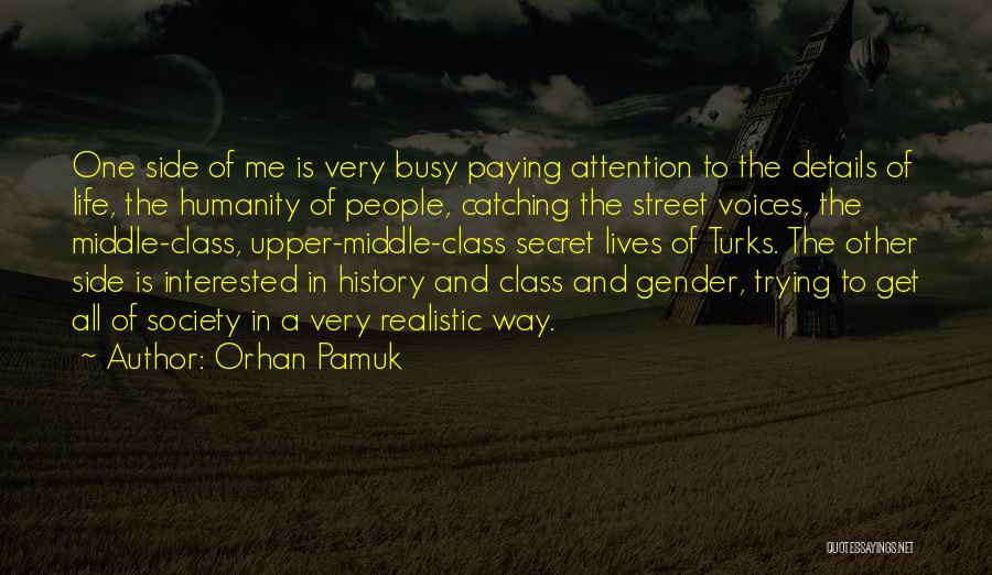 Orhan Pamuk Quotes: One Side Of Me Is Very Busy Paying Attention To The Details Of Life, The Humanity Of People, Catching The