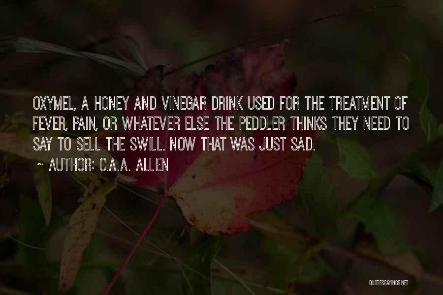 C.A.A. Allen Quotes: Oxymel, A Honey And Vinegar Drink Used For The Treatment Of Fever, Pain, Or Whatever Else The Peddler Thinks They