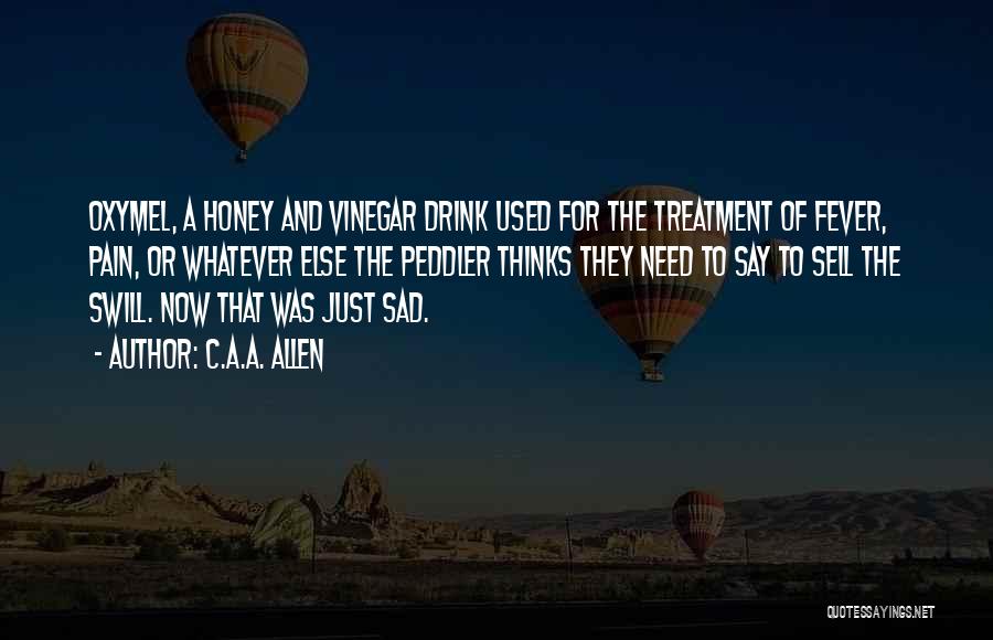 C.A.A. Allen Quotes: Oxymel, A Honey And Vinegar Drink Used For The Treatment Of Fever, Pain, Or Whatever Else The Peddler Thinks They