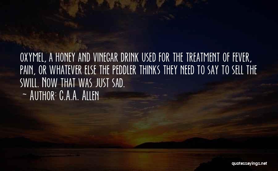 C.A.A. Allen Quotes: Oxymel, A Honey And Vinegar Drink Used For The Treatment Of Fever, Pain, Or Whatever Else The Peddler Thinks They