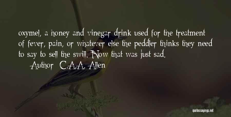 C.A.A. Allen Quotes: Oxymel, A Honey And Vinegar Drink Used For The Treatment Of Fever, Pain, Or Whatever Else The Peddler Thinks They