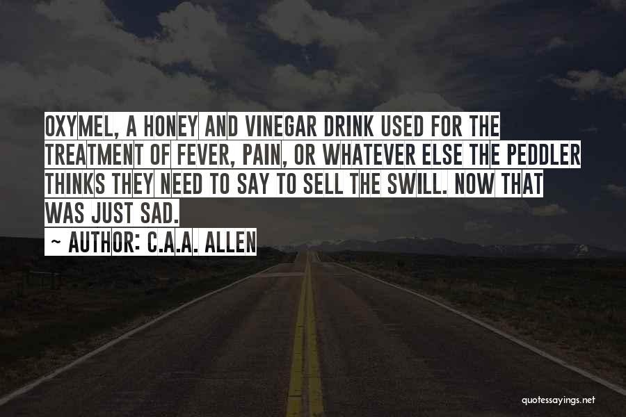 C.A.A. Allen Quotes: Oxymel, A Honey And Vinegar Drink Used For The Treatment Of Fever, Pain, Or Whatever Else The Peddler Thinks They