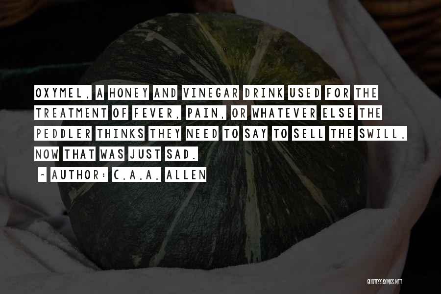 C.A.A. Allen Quotes: Oxymel, A Honey And Vinegar Drink Used For The Treatment Of Fever, Pain, Or Whatever Else The Peddler Thinks They