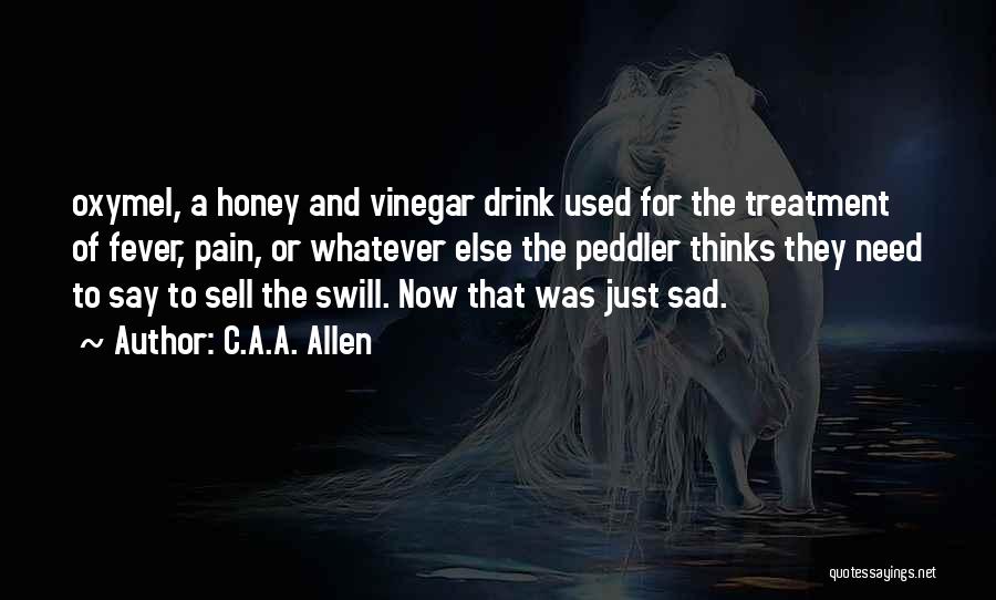 C.A.A. Allen Quotes: Oxymel, A Honey And Vinegar Drink Used For The Treatment Of Fever, Pain, Or Whatever Else The Peddler Thinks They