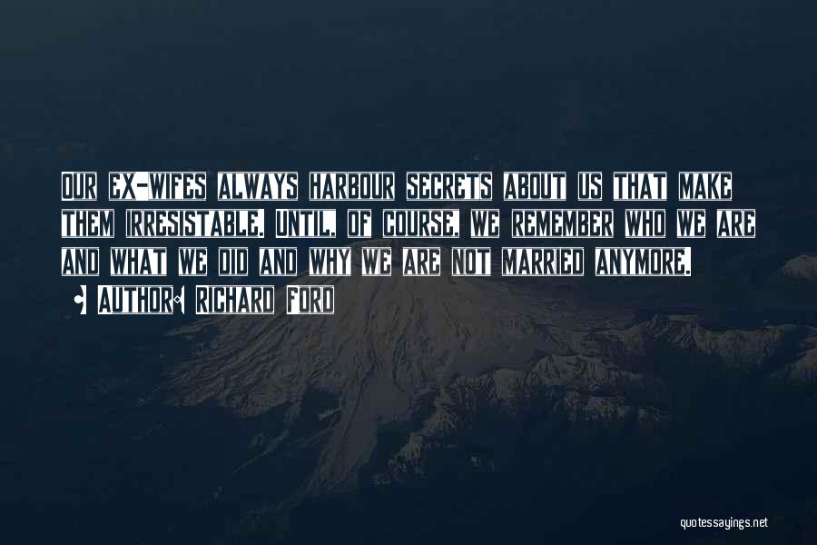 Richard Ford Quotes: Our Ex-wifes Always Harbour Secrets About Us That Make Them Irresistable. Until, Of Course, We Remember Who We Are And