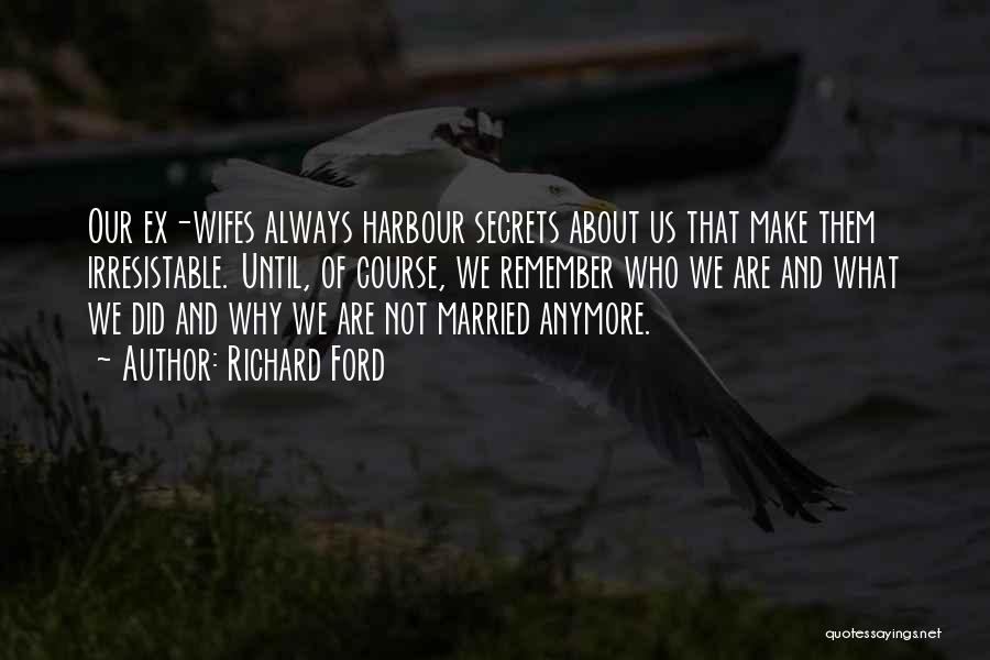 Richard Ford Quotes: Our Ex-wifes Always Harbour Secrets About Us That Make Them Irresistable. Until, Of Course, We Remember Who We Are And