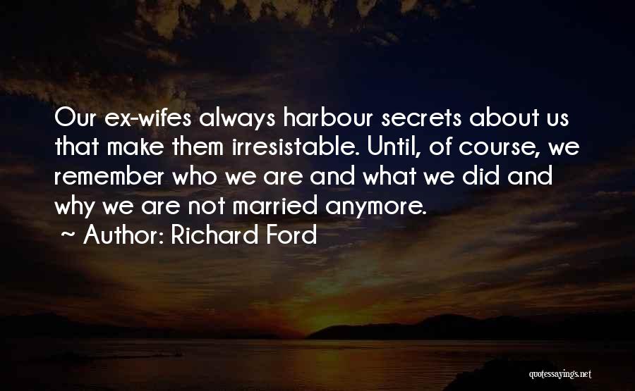 Richard Ford Quotes: Our Ex-wifes Always Harbour Secrets About Us That Make Them Irresistable. Until, Of Course, We Remember Who We Are And