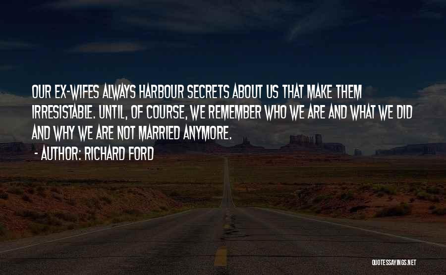 Richard Ford Quotes: Our Ex-wifes Always Harbour Secrets About Us That Make Them Irresistable. Until, Of Course, We Remember Who We Are And