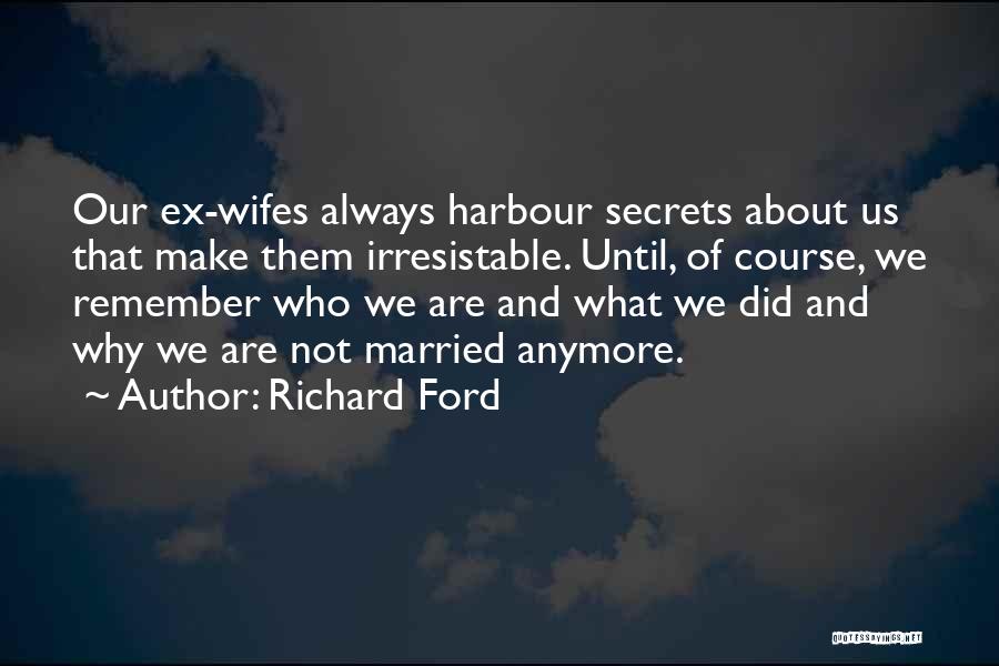 Richard Ford Quotes: Our Ex-wifes Always Harbour Secrets About Us That Make Them Irresistable. Until, Of Course, We Remember Who We Are And