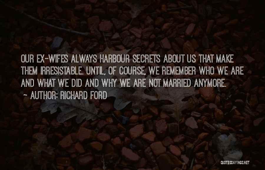 Richard Ford Quotes: Our Ex-wifes Always Harbour Secrets About Us That Make Them Irresistable. Until, Of Course, We Remember Who We Are And