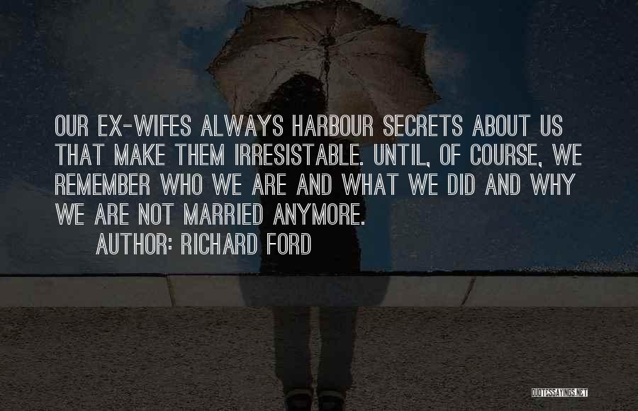 Richard Ford Quotes: Our Ex-wifes Always Harbour Secrets About Us That Make Them Irresistable. Until, Of Course, We Remember Who We Are And