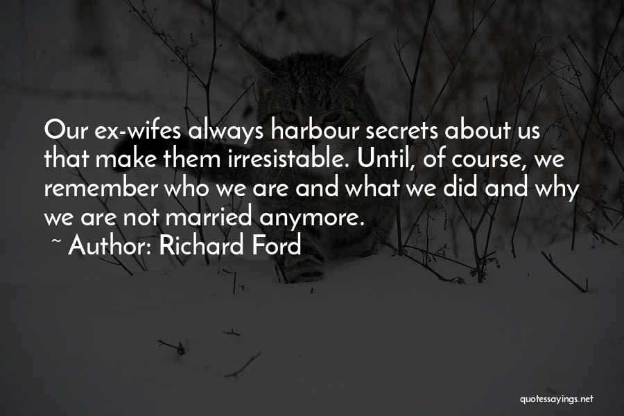 Richard Ford Quotes: Our Ex-wifes Always Harbour Secrets About Us That Make Them Irresistable. Until, Of Course, We Remember Who We Are And