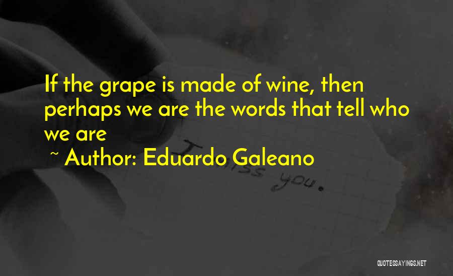 Eduardo Galeano Quotes: If The Grape Is Made Of Wine, Then Perhaps We Are The Words That Tell Who We Are