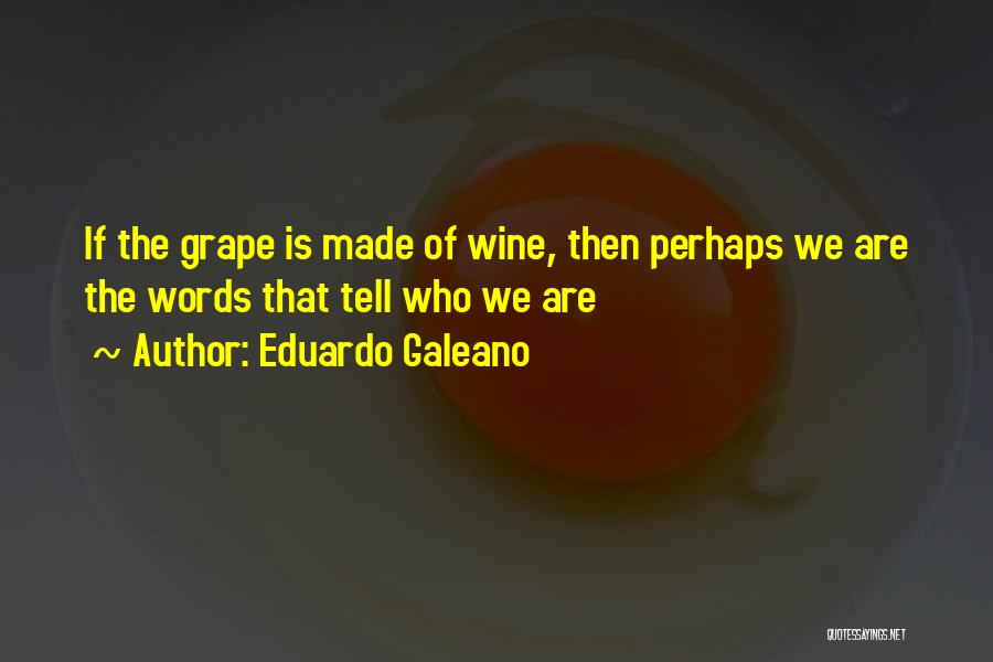 Eduardo Galeano Quotes: If The Grape Is Made Of Wine, Then Perhaps We Are The Words That Tell Who We Are