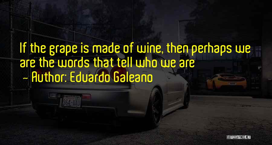 Eduardo Galeano Quotes: If The Grape Is Made Of Wine, Then Perhaps We Are The Words That Tell Who We Are
