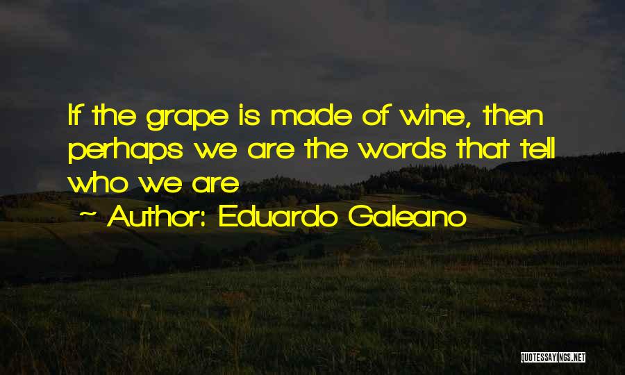 Eduardo Galeano Quotes: If The Grape Is Made Of Wine, Then Perhaps We Are The Words That Tell Who We Are