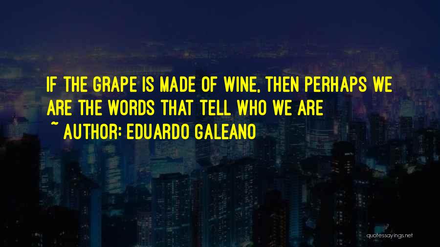 Eduardo Galeano Quotes: If The Grape Is Made Of Wine, Then Perhaps We Are The Words That Tell Who We Are