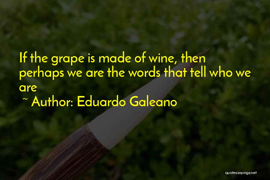 Eduardo Galeano Quotes: If The Grape Is Made Of Wine, Then Perhaps We Are The Words That Tell Who We Are