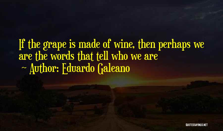 Eduardo Galeano Quotes: If The Grape Is Made Of Wine, Then Perhaps We Are The Words That Tell Who We Are