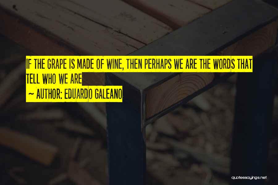 Eduardo Galeano Quotes: If The Grape Is Made Of Wine, Then Perhaps We Are The Words That Tell Who We Are