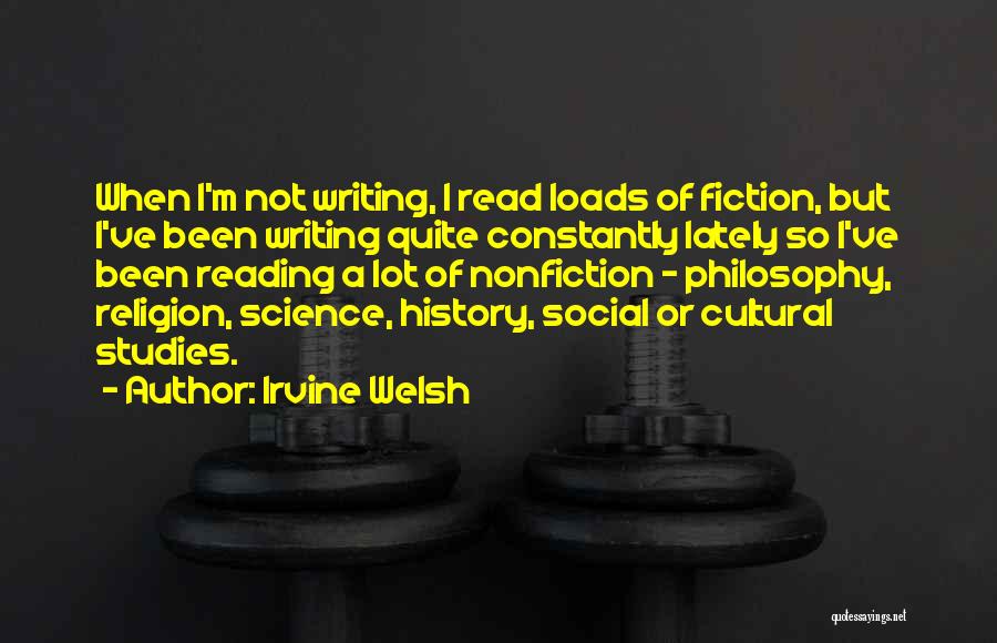 Irvine Welsh Quotes: When I'm Not Writing, I Read Loads Of Fiction, But I've Been Writing Quite Constantly Lately So I've Been Reading