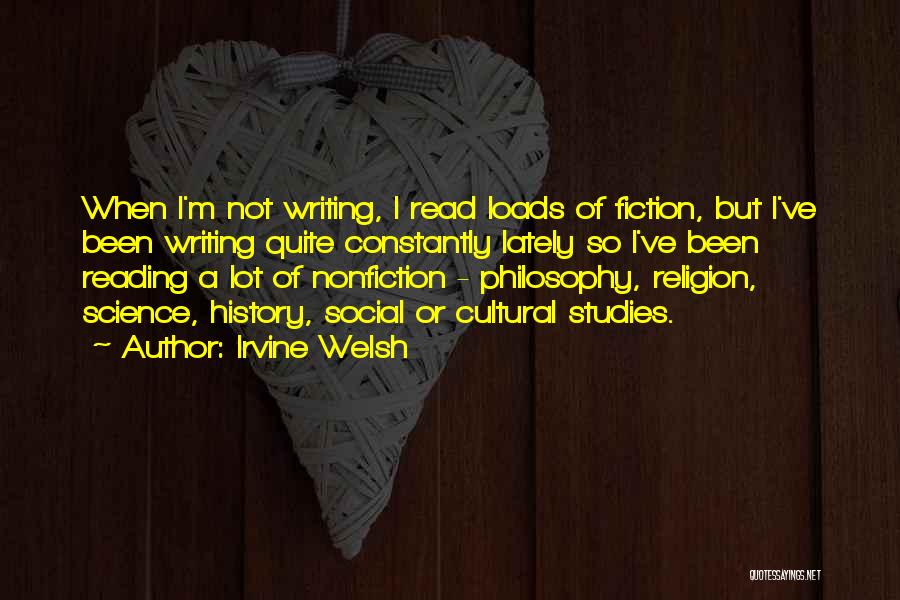 Irvine Welsh Quotes: When I'm Not Writing, I Read Loads Of Fiction, But I've Been Writing Quite Constantly Lately So I've Been Reading