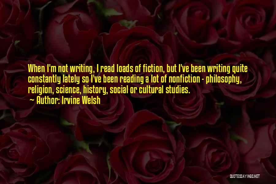 Irvine Welsh Quotes: When I'm Not Writing, I Read Loads Of Fiction, But I've Been Writing Quite Constantly Lately So I've Been Reading