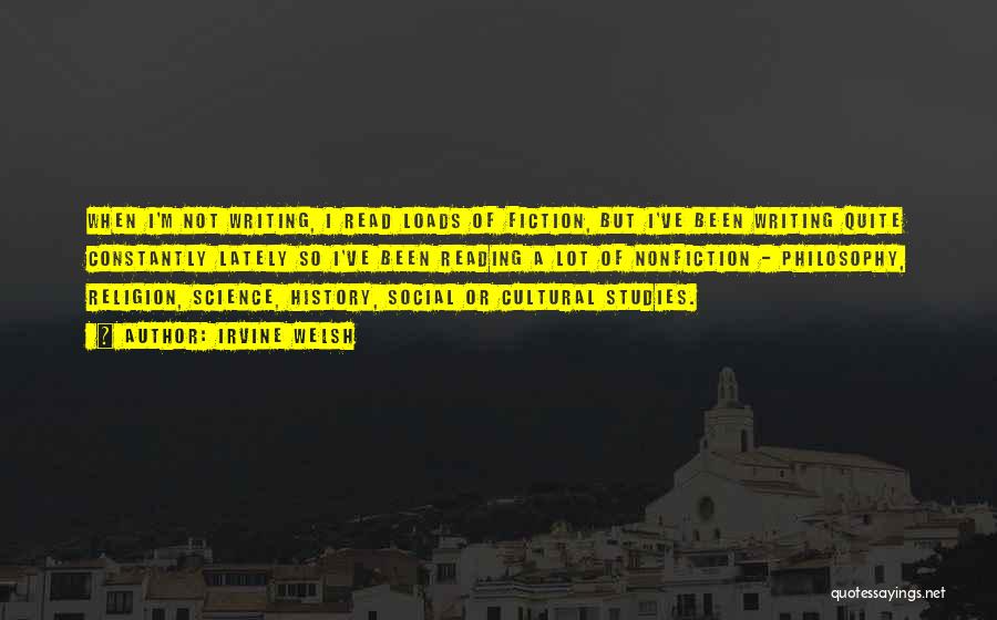 Irvine Welsh Quotes: When I'm Not Writing, I Read Loads Of Fiction, But I've Been Writing Quite Constantly Lately So I've Been Reading