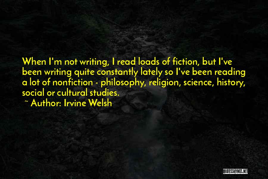 Irvine Welsh Quotes: When I'm Not Writing, I Read Loads Of Fiction, But I've Been Writing Quite Constantly Lately So I've Been Reading