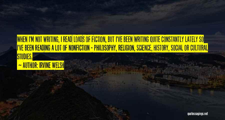 Irvine Welsh Quotes: When I'm Not Writing, I Read Loads Of Fiction, But I've Been Writing Quite Constantly Lately So I've Been Reading