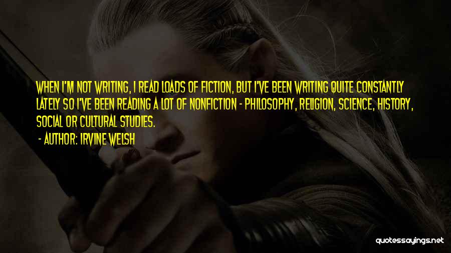 Irvine Welsh Quotes: When I'm Not Writing, I Read Loads Of Fiction, But I've Been Writing Quite Constantly Lately So I've Been Reading