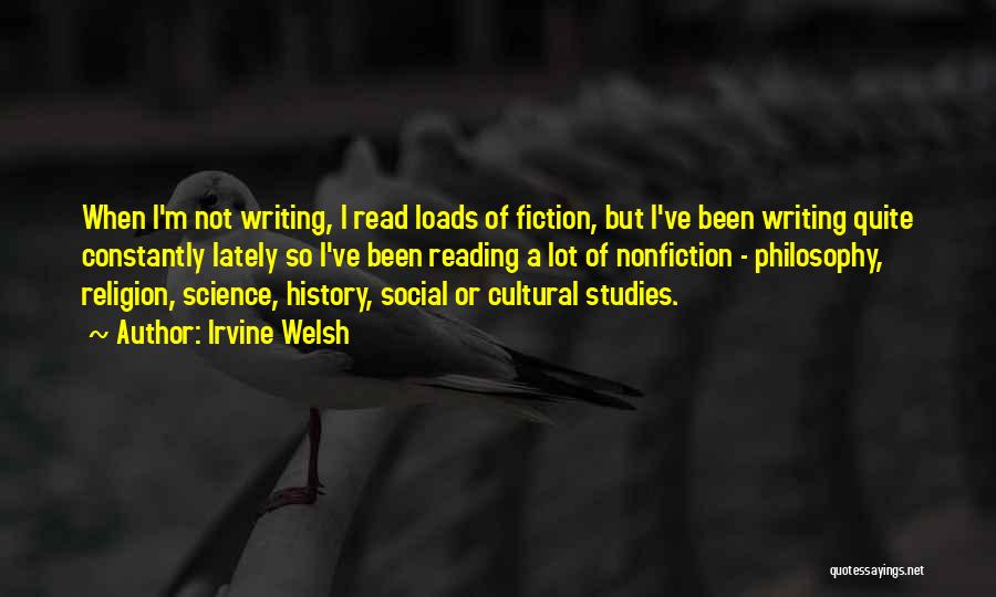 Irvine Welsh Quotes: When I'm Not Writing, I Read Loads Of Fiction, But I've Been Writing Quite Constantly Lately So I've Been Reading