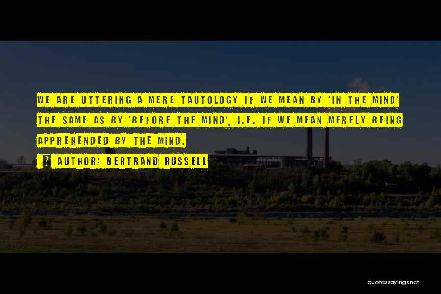 Bertrand Russell Quotes: We Are Uttering A Mere Tautology If We Mean By 'in The Mind' The Same As By 'before The Mind',