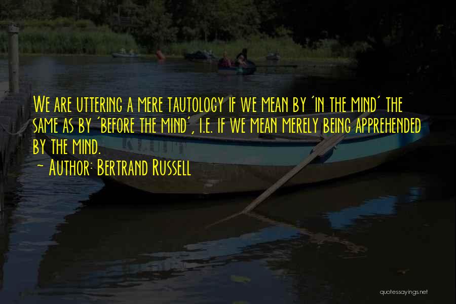 Bertrand Russell Quotes: We Are Uttering A Mere Tautology If We Mean By 'in The Mind' The Same As By 'before The Mind',
