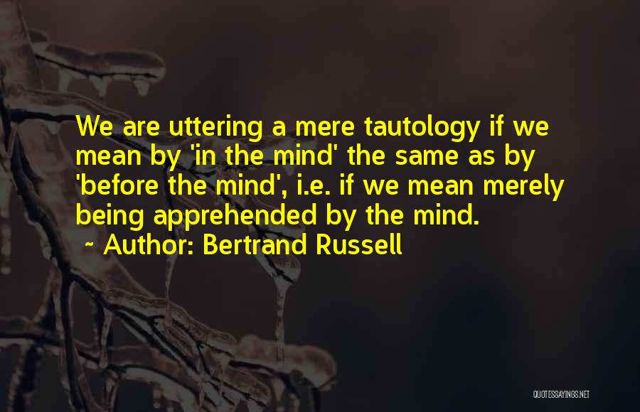 Bertrand Russell Quotes: We Are Uttering A Mere Tautology If We Mean By 'in The Mind' The Same As By 'before The Mind',