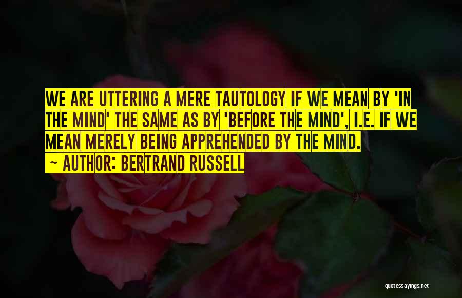 Bertrand Russell Quotes: We Are Uttering A Mere Tautology If We Mean By 'in The Mind' The Same As By 'before The Mind',