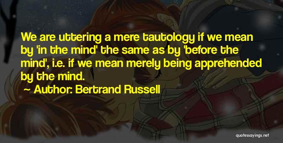 Bertrand Russell Quotes: We Are Uttering A Mere Tautology If We Mean By 'in The Mind' The Same As By 'before The Mind',