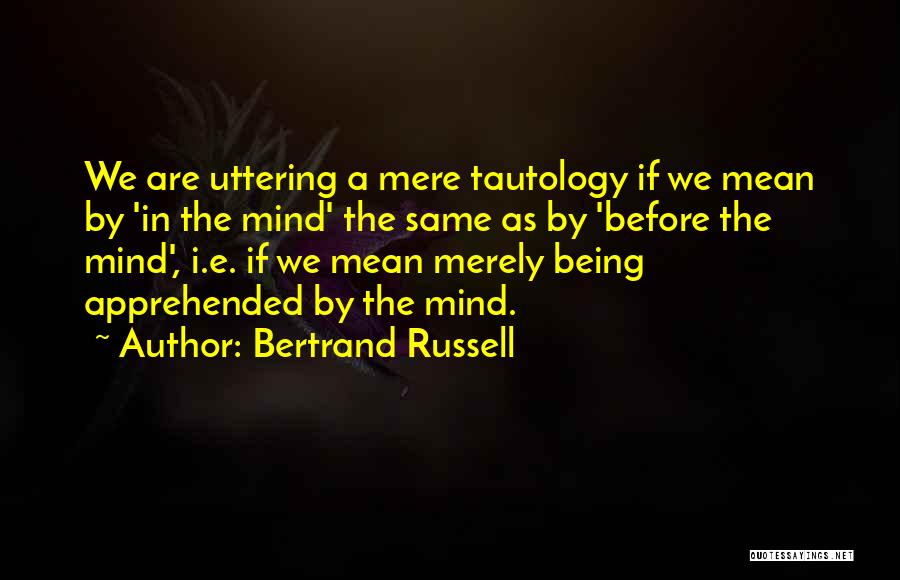 Bertrand Russell Quotes: We Are Uttering A Mere Tautology If We Mean By 'in The Mind' The Same As By 'before The Mind',