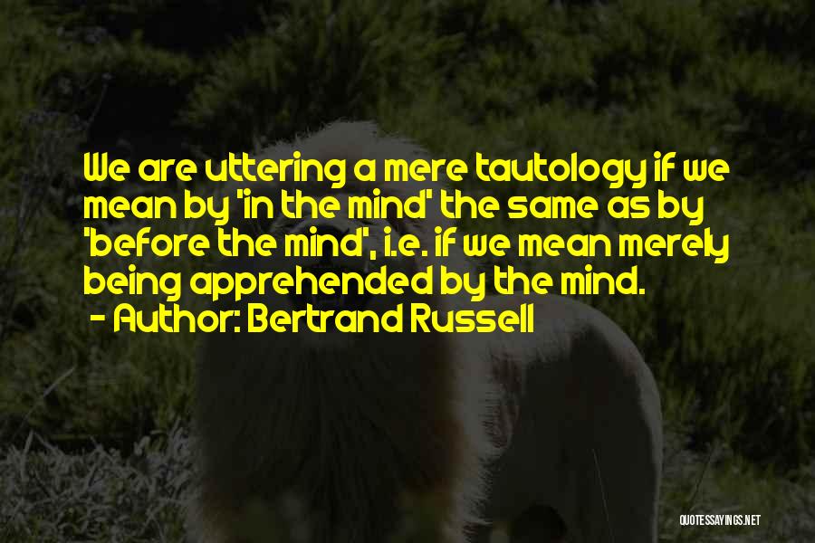 Bertrand Russell Quotes: We Are Uttering A Mere Tautology If We Mean By 'in The Mind' The Same As By 'before The Mind',