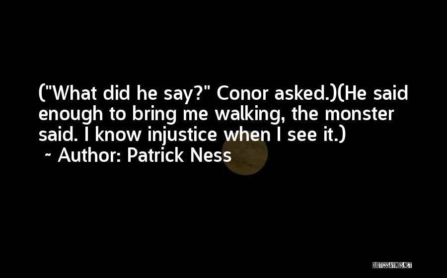 Patrick Ness Quotes: (what Did He Say? Conor Asked.)(he Said Enough To Bring Me Walking, The Monster Said. I Know Injustice When I