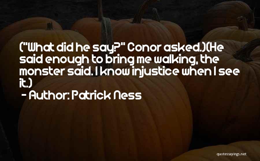 Patrick Ness Quotes: (what Did He Say? Conor Asked.)(he Said Enough To Bring Me Walking, The Monster Said. I Know Injustice When I