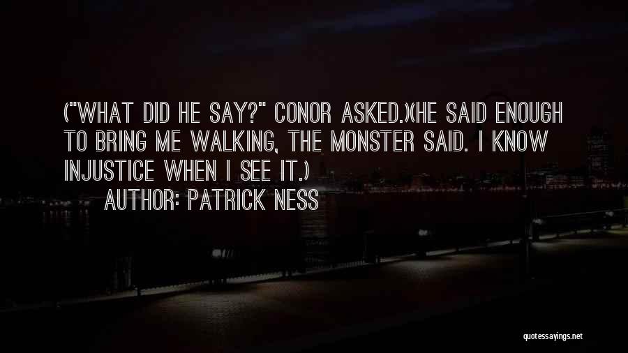 Patrick Ness Quotes: (what Did He Say? Conor Asked.)(he Said Enough To Bring Me Walking, The Monster Said. I Know Injustice When I