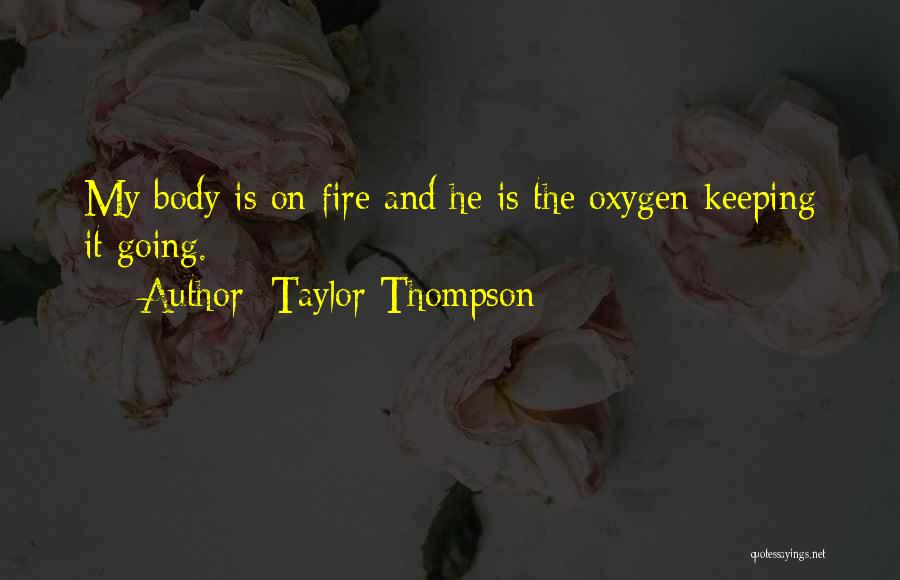 Taylor Thompson Quotes: My Body Is On Fire And He Is The Oxygen Keeping It Going.